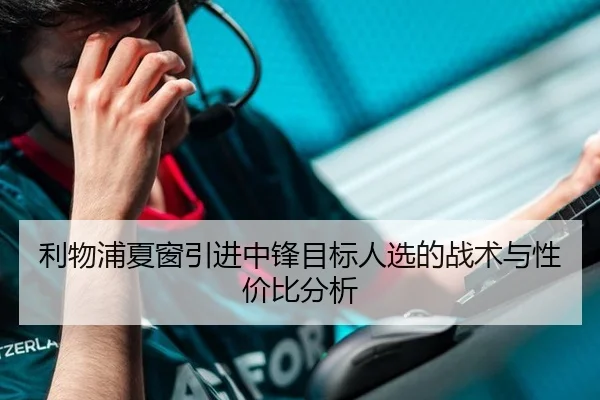 利物浦夏窗引进中锋目标人选的战术与性价比分析